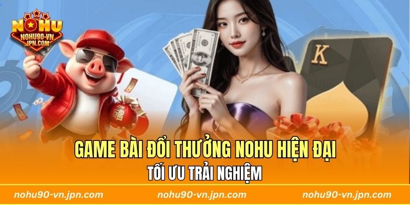 Game bài đổi thưởng Nohu hiện đại, tối ưu trải nghiệm